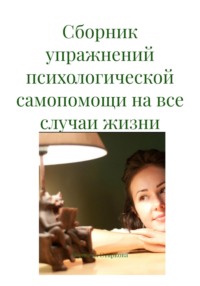 Сборник упражнений психологической самопомощи на все случаи жизни