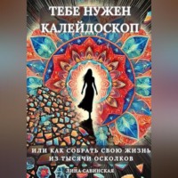 Лина Савинская. Тебе нужен калейдоскоп. Или как собрать свою жизнь из тысячи осколков.