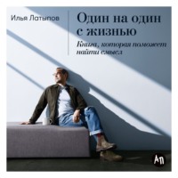 Илья Латыпов. Один на один с жизнью: Книга, которая поможет найти смысл
