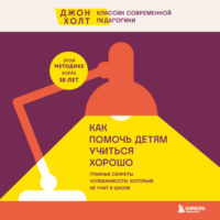 Джон Холт. Как помочь детям учиться хорошо. Главные секреты успеваемости, которым не учат в школе