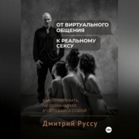 Дмитрий Руссу. От виртуального общения к реальному сексу. Как привлекать, не обманывая и оставаясь собой. Второе издание.