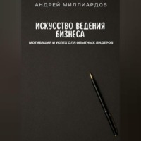 . Искусство ведения бизнеса. Мотивация и успех для опытных лидеров