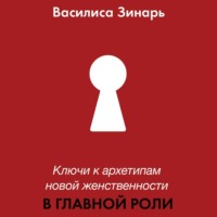 Василиса Зинарь. В главной роли. Ключи к архетипам новой женственности