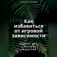 Атохон Ганиев. Как избавиться от игровой зависимости: Рецепт для семьи и общества