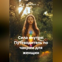 Марина Шакти. «Сила внутри: Путеводитель по чакрам для женщин»
