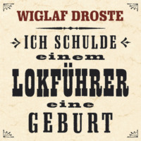 Wiglaf Droste. Ich schulde einem Lokf?hrer eine Geburt