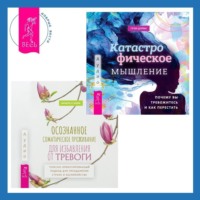. Осознанное соматическое проживание для избавления от тревоги. Телесно-ориентированный подход для преодоления страха и беспокойства. Катастрофическое мышление: почему вы тревожитесь и как перестать
