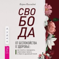 Карен Кассидей. Свобода от беспокойства о здоровье. Как понять и преодолеть навязчивую тревогу и обрести душевный покой