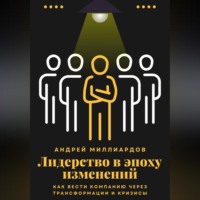 . Лидерство в эпоху изменений. Как вести компанию через трансформации и кризисы