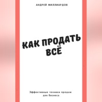 Андрей Миллиардов. Как продать всё. Эффективные техники продаж для бизнеса