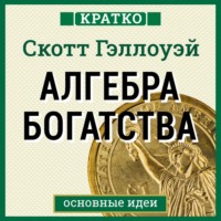 . Алгебра богатства. Кратко. Скотт Гэллоуэй