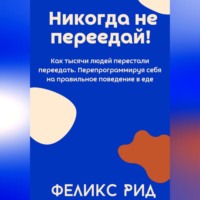 . Никогда не переедай! Как тысячи людей перестали переедать. Перепрограммируя себя на правильное поведение в еде