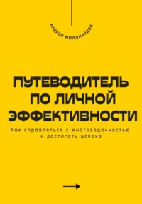 Путеводитель по личной эффективности. Как справляться с многозадачностью и достигать успеха