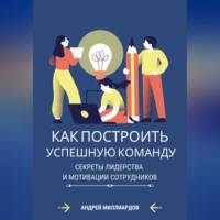 . Как построить успешную команду. Секреты лидерства и мотивации сотрудников