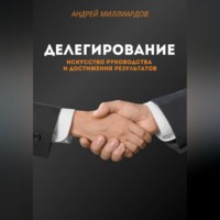 Андрей Миллиардов. Делегирование. Искусство Руководства и Достижения Результатов