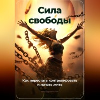 . Сила свободы: Как перестать контролировать и начать жить