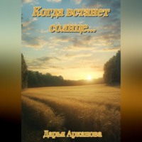 Дарья Дмитриевна Арканова. Когда встанет солнце…