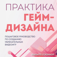 Филипп О’Коннор. Практика гейм-дизайна. Пошаговое руководство по созданию увлекательных видеоигр