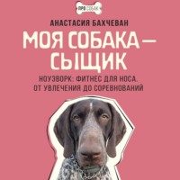 Анастасия Бахчеван. Моя собака – сыщик. Ноузворк: фитнес для носа. От увлечения до соревнований