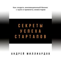 . Секреты успеха стартапов. Как создать инновационный бизнес с нуля и привлечь инвесторов