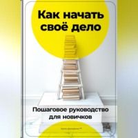 Артем Демиденко. Как начать своё дело: Пошаговое руководство для новичков