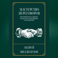 Андрей Миллиардов. Мастерство переговоров. Как заключать сделки и достигать выгодных соглашений