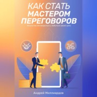 Андрей Миллиардов. Как стать мастером переговоров. Искусство договориться и добиться своей цели