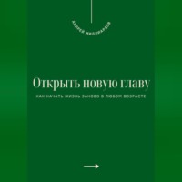 . Открыть новую главу. Как начать жизнь заново в любом возрасте
