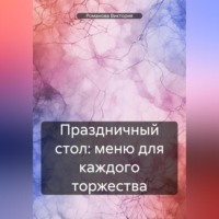 Романова Алексеевна Виктория. Праздничный стол: меню для каждого торжества