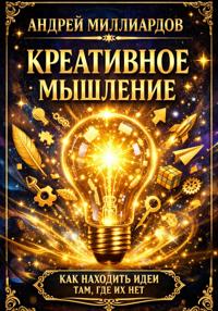 Креативное мышление. Как находить идеи там, где их нет