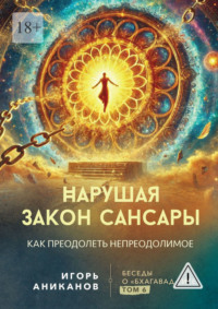 Нарушая закон сансары. Как преодолеть непреодолимое. Беседы о Бхагавад-гите. Том 6