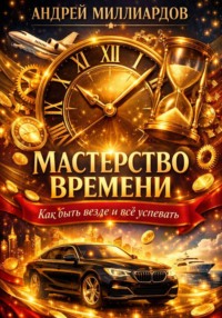 Мастерство времени. Как быть везде и всё успевать