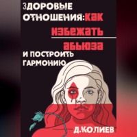 Денис Павлович Колиев. Здоровые отношения: Как избежать абьюза и построить гармонию
