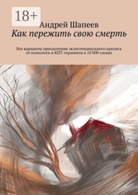 Как пережить свою смерть. Все варианты преодоления экзистенциального кризиса от психолога и КПТ-терапевта в 10 000 словах