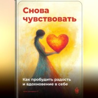 . Снова чувствовать: Как пробудить радость и вдохновение в себе