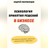 . Психология принятия решений в бизнесе. Как научиться принимать правильные решения быстро и эффективно