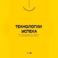 . Технологии успеха. Как использовать гаджеты и приложения для роста