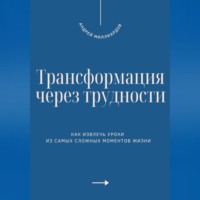 . Трансформация через трудности. Как извлечь уроки из самых сложных моментов жизни