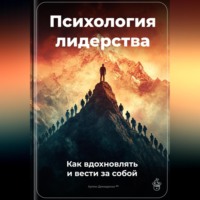 . Психология лидерства: Как вдохновлять и вести за собой