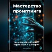 . Мастерство промптинга: Как управлять ChatGPT через роли и сценарии