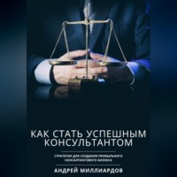 . Как стать успешным консультантом. Стратегии для создания прибыльного консалтингового бизнеса