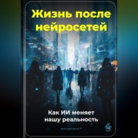 Артем Демиденко. Жизнь после нейросетей: Как ИИ меняет нашу реальность