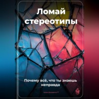 . Ломай стереотипы: Почему всё, что ты знаешь, – неправда