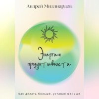 . Энергия продуктивности. Как делать больше, уставая меньше