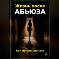 . Жизнь после абьюза: Как начать сначала