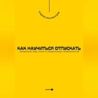 . Как научиться отпускать. Преодоление обид, потерь и эмоциональных привязанностей