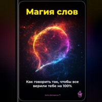 . Магия слов: Как говорить так, чтобы все верили тебе на 100%
