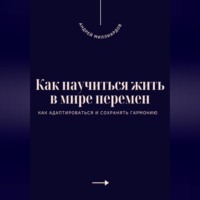 . Как научиться жить в мире перемен. Как адаптироваться и сохранять гармонию