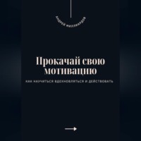 . Прокачай свою мотивацию. Как научиться вдохновляться и действовать