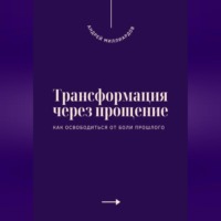 . Трансформация через прощение. Как освободиться от боли прошлого